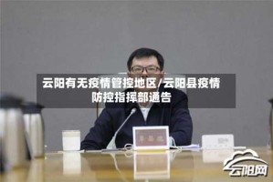 云阳有无疫情管控地区/云阳县疫情防控指挥部通告