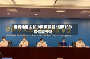 疫情地区去长沙政策最新/湖南长沙疫情能去吗
