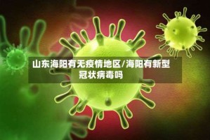 山东海阳有无疫情地区/海阳有新型冠状病毒吗