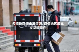 疫情地区顺丰发货吗/疫情地区顺丰发货吗现在
