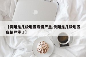 【贵阳是几级地区疫情严重,贵阳是几级地区疫情严重了】