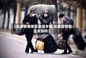 【长春疫情地区能返乡嘛,长春疫情能出去玩吗】