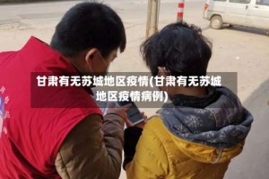 甘肃有无苏城地区疫情(甘肃有无苏城地区疫情病例)