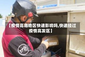 【疫情高危地区快递影响吗,快递经过疫情高发区】