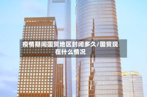 疫情期间国贸地区封闭多久/国贸现在什么情况