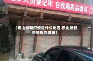【乐山最新疫情是什么地区,乐山最新疫情报告发布】