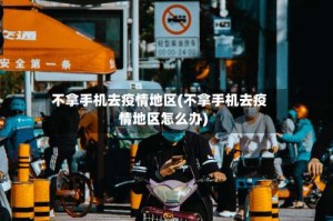 不拿手机去疫情地区(不拿手机去疫情地区怎么办)
