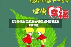 【对疫情地区朋友的祝福,疫情对朋友的叮嘱】