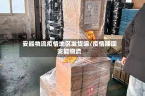 安能物流疫情地区发货嘛/疫情期间安能物流