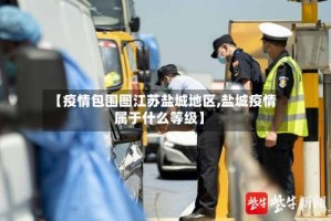 【疫情包围图江苏盐城地区,盐城疫情属于什么等级】
