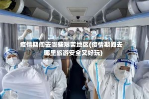 疫情期间去哪些艰苦地区(疫情期间去哪里旅游安全又好玩)