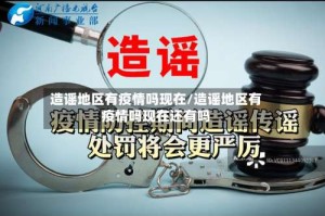 造谣地区有疫情吗现在/造谣地区有疫情吗现在还有吗