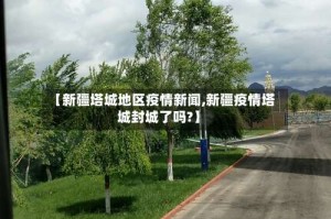 【新疆塔城地区疫情新闻,新疆疫情塔城封城了吗?】