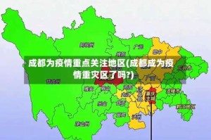 成都为疫情重点关注地区(成都成为疫情重灾区了吗?)