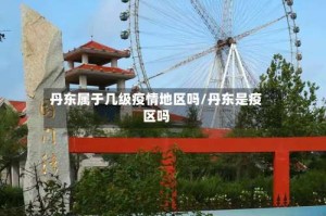 丹东属于几级疫情地区吗/丹东是疫区吗