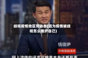 歧视疫情地区劳动者(因为疫情被歧视怎么维护自己)