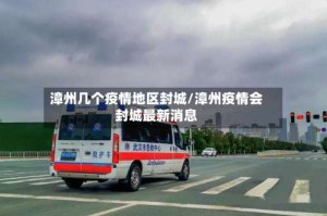 漳州几个疫情地区封城/漳州疫情会封城最新消息