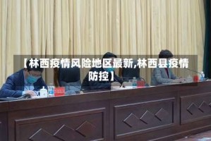 【林西疫情风险地区最新,林西县疫情防控】