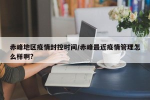 赤峰地区疫情封控时间/赤峰最近疫情管理怎么样啊?