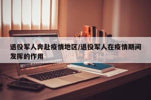 退役军人奔赴疫情地区/退役军人在疫情期间发挥的作用