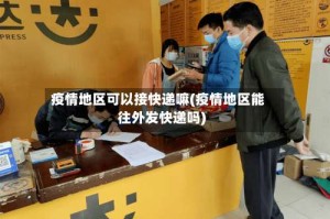 疫情地区可以接快递嘛(疫情地区能往外发快递吗)