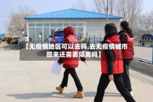 【无疫情地区可以去吗,去无疫情城市回来还需要隔离吗】