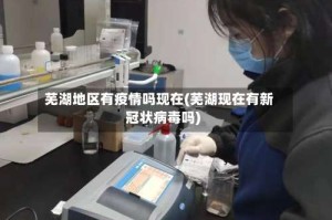 芜湖地区有疫情吗现在(芜湖现在有新冠状病毒吗)