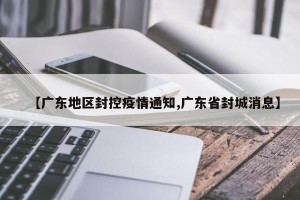 【广东地区封控疫情通知,广东省封城消息】