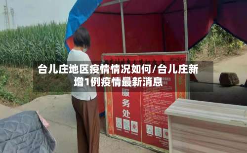台儿庄地区疫情情况如何/台儿庄新增1例疫情最新消息-第2张图片