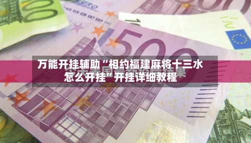 万能开挂辅助“相约福建麻将十三水怎么开挂	”开挂详细教程-第2张图片