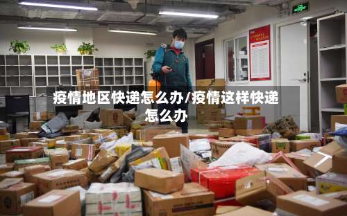 疫情地区快递怎么办/疫情这样快递怎么办-第2张图片