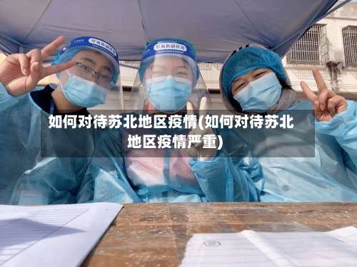 如何对待苏北地区疫情(如何对待苏北地区疫情严重)-第1张图片