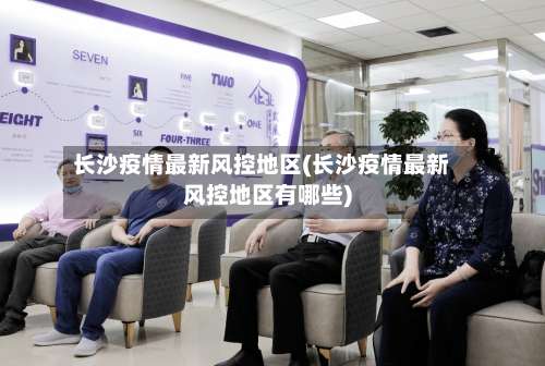 长沙疫情最新风控地区(长沙疫情最新风控地区有哪些)-第2张图片