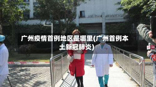 广州疫情首例地区是哪里(广州首例本土新冠肺炎)-第2张图片