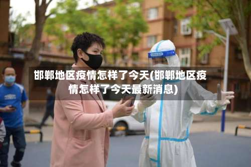 邯郸地区疫情怎样了今天(邯郸地区疫情怎样了今天最新消息)-第2张图片