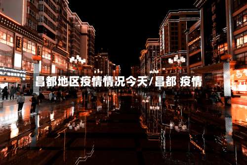 昌都地区疫情情况今天/昌都 疫情-第1张图片