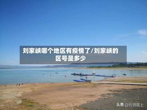 刘家峡哪个地区有疫情了/刘家峡的区号是多少-第1张图片