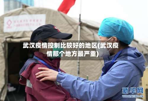 武汉疫情控制比较好的地区(武汉疫情那个地方最严重)-第1张图片