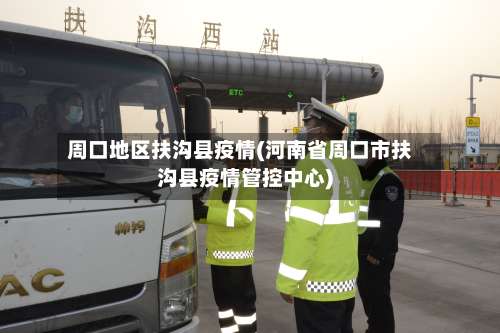 周口地区扶沟县疫情(河南省周口市扶沟县疫情管控中心)-第2张图片