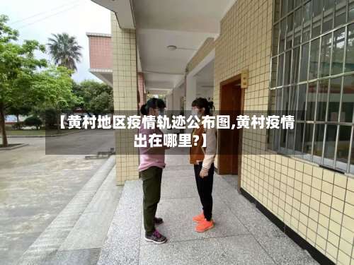 【黄村地区疫情轨迹公布图,黄村疫情出在哪里?】-第3张图片