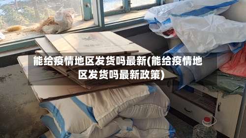 能给疫情地区发货吗最新(能给疫情地区发货吗最新政策)-第3张图片