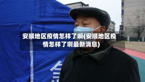 安顺地区疫情怎样了啊(安顺地区疫情怎样了啊最新消息)-第2张图片
