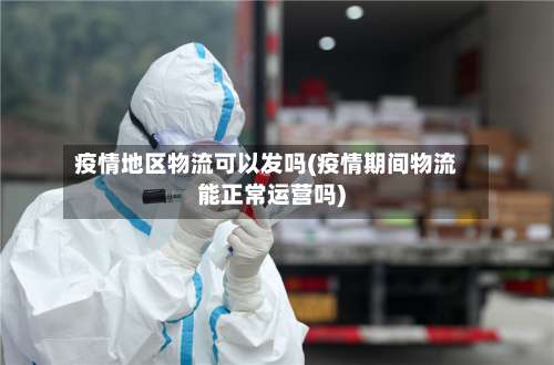 疫情地区物流可以发吗(疫情期间物流能正常运营吗)-第2张图片