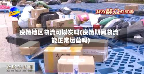 疫情地区物流可以发吗(疫情期间物流能正常运营吗)-第3张图片