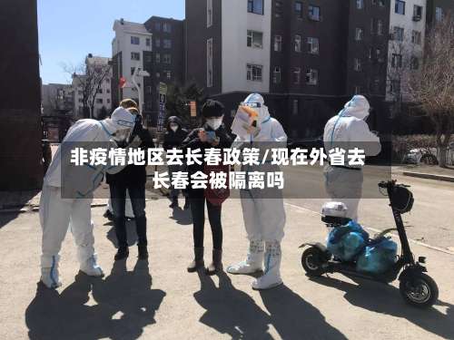 非疫情地区去长春政策/现在外省去长春会被隔离吗-第3张图片