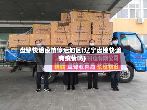 盘锦快递疫情停运地区(辽宁盘锦快递有疫情吗)-第1张图片
