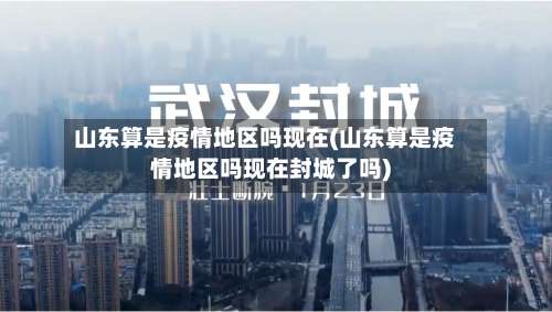 山东算是疫情地区吗现在(山东算是疫情地区吗现在封城了吗)-第1张图片