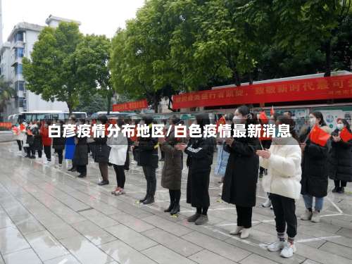白彦疫情分布地区/白色疫情最新消息-第1张图片