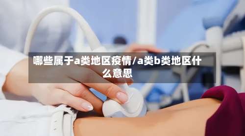 哪些属于a类地区疫情/a类b类地区什么意思-第3张图片