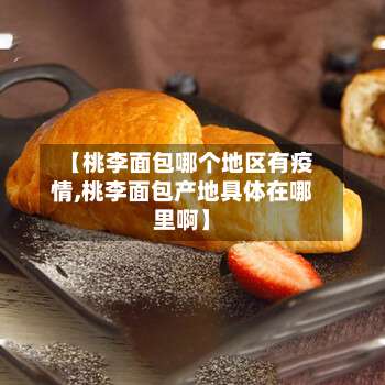【桃李面包哪个地区有疫情,桃李面包产地具体在哪里啊】-第3张图片